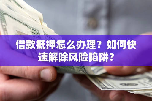 北京借款抵押怎么办理？如何快速解除风险陷阱？