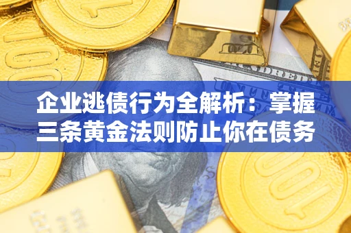 北京企业逃债行为全解析：掌握三条黄金法则防止你在债务乱局中“踩雷”