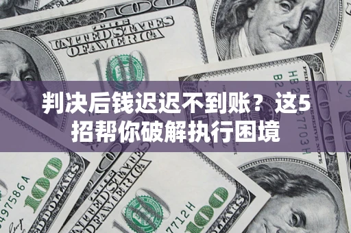 北京判决后钱迟迟不到账？这5招帮你破解执行困境
