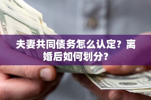 北京夫妻共同债务怎么认定？离婚后如何划分？