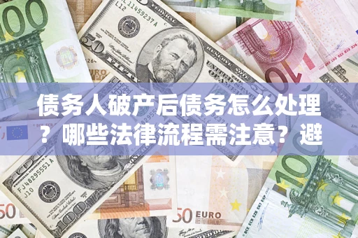 北京债务人破产后债务怎么处理？哪些法律流程需注意？避免踩坑指南