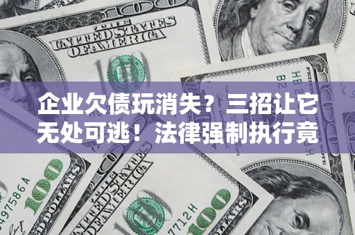 北京企业欠债玩消失？三招让它无处可逃！法律强制执行竟比讨债公司还狠？