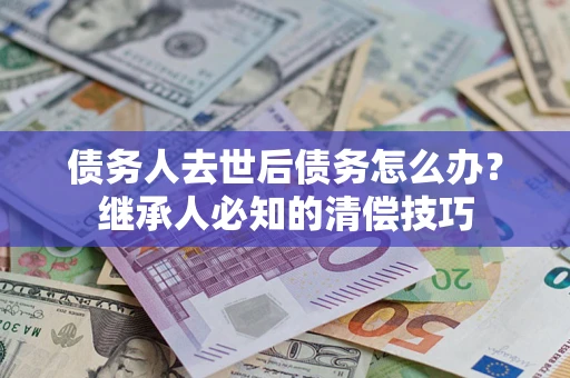北京债务人去世后债务怎么办？继承人必知的清偿技巧
