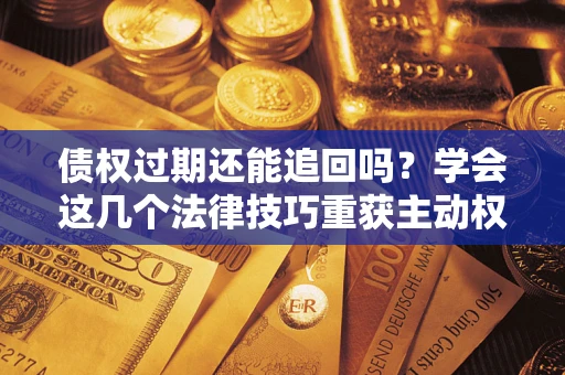 北京债权过期还能追回吗？学会这几个法律技巧重获主动权