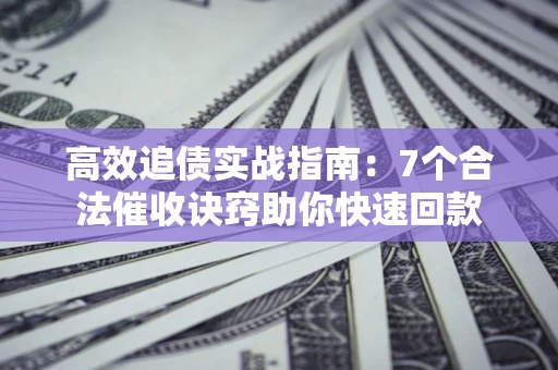北京高效追债实战指南：7个合法催收诀窍助你快速回款
