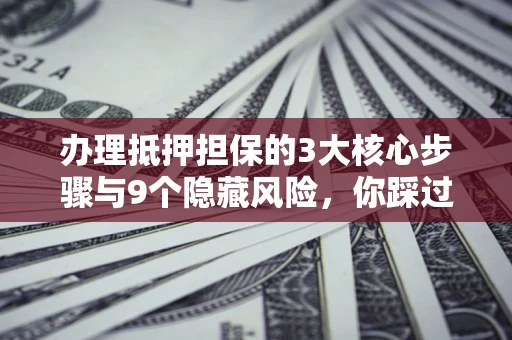北京办理抵押担保的3大核心步骤与9个隐藏风险，你踩过哪个坑？