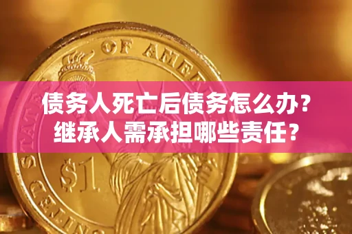 北京债务人死亡后债务怎么办？继承人需承担哪些责任？
