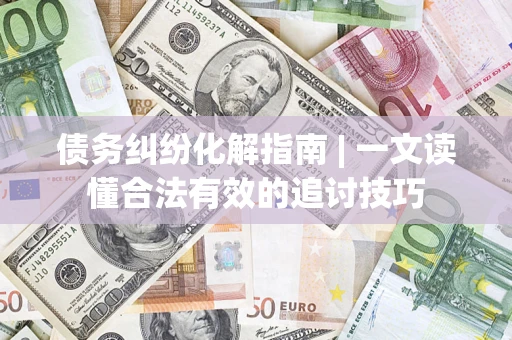 北京债务纠纷化解指南 | 一文读懂合法有效的追讨技巧