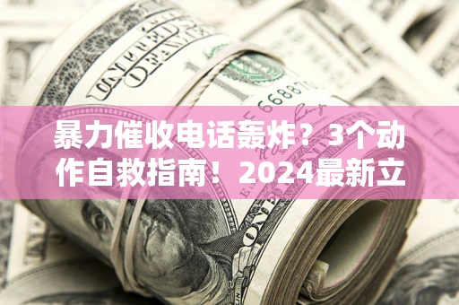 北京暴力催收电话轰炸？3个动作自救指南！2024最新立案标准全解析