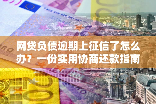 北京网贷负债逾期上征信了怎么办？一份实用协商还款指南请收好