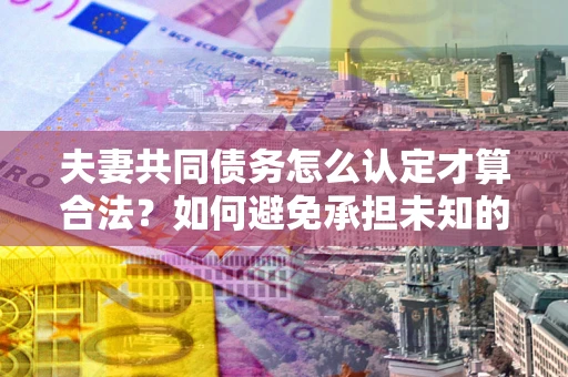北京夫妻共同债务怎么认定才算合法？如何避免承担未知的债务风险？