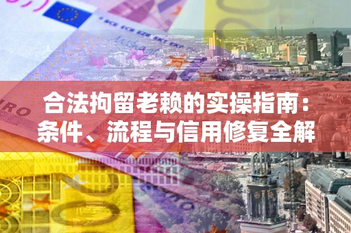 北京合法拘留老赖的实操指南：条件、流程与信用修复全解析