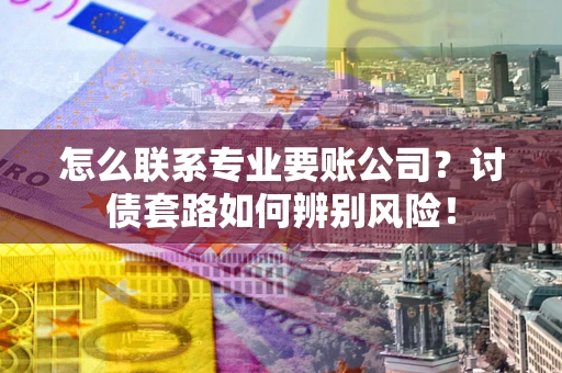 北京怎么联系专业要账公司？讨债套路如何辨别风险！