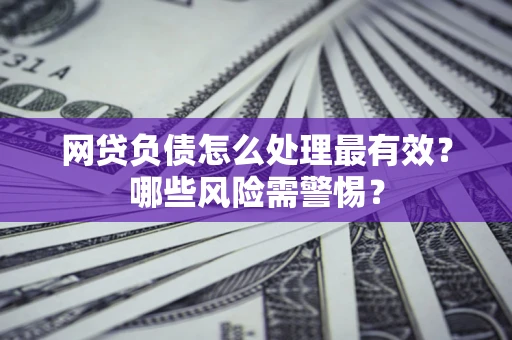 北京网贷负债怎么处理最有效？哪些风险需警惕？