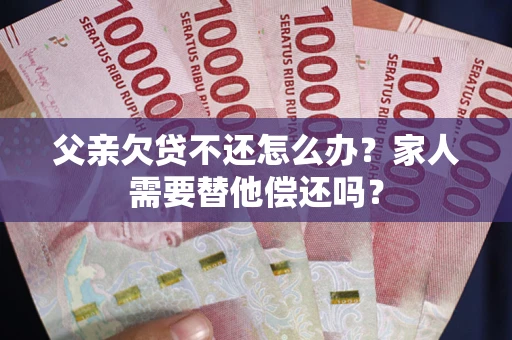 北京父亲欠贷不还怎么办？家人需要替他偿还吗？