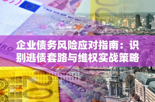 北京企业债务风险应对指南：识别逃债套路与维权实战策略