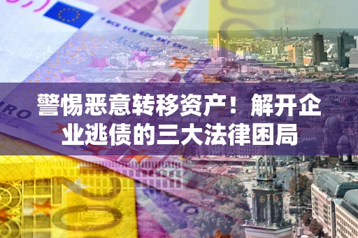 北京警惕恶意转移资产！解开企业逃债的三大法律困局