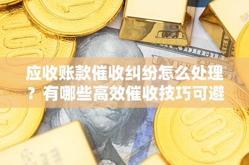 北京应收账款催收纠纷怎么处理？有哪些高效催收技巧可避免坏账？