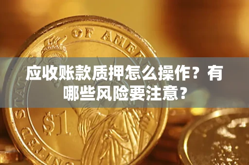 北京应收账款质押怎么操作？有哪些风险要注意？