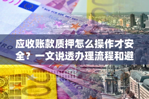 北京应收账款质押怎么操作才安全？一文说透办理流程和避险绝招